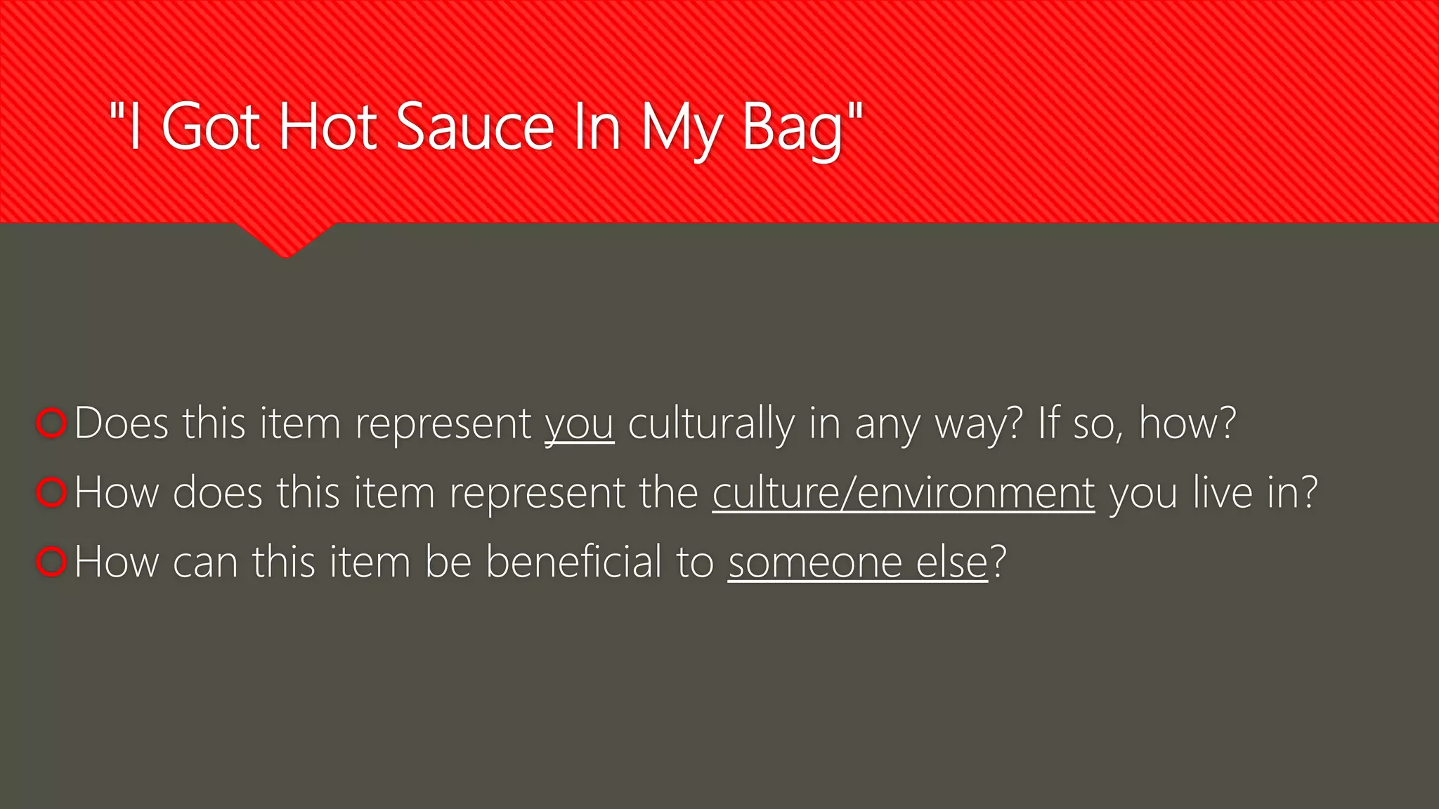 "I Got Hot Sauce In My Bag"
Does this item represent you culturally in any way? If so, how?
How does this item represent the culture/environment you live in?
How can this item be beneficial to someone else?
 