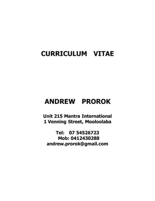 CURRICULUM VITAE
ANDREW PROROK
Unit 215 Mantra International
1 Venning Street, Mooloolaba
Tel: 07 54526723
Mob: 0412430288
andrew.prorok@gmail.com
 