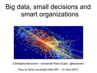Big data, small decisions and
     smart organizations




  Christophe Benavent – Université Paris Ouest - @benavent

      Pour la 7ème université d'été GS1 – 31 Aout 2012
 
