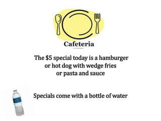 The $5 special today is a hamburger
or hot dog with wedge fries
or pasta and sauce
Specials come with a bottle of water
 