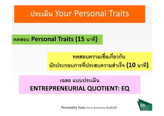 ประเมิน Your Personal Traits
ทดสอบ Personal Traits (15 นาที)
ทดสอบความเชื่อเกี่ยวกับทดสอบความเชอเกยวกบ
นักประกอบการที่ประสบความสําเร็จ (10 นาที) 
เฉลย แบบประเมิน
ENTREPRENEURIAL QUOTIENT: EQ
20Personality Traits โดย ดร.ลักษณวรรณ พิมพสวัสดิ์
 