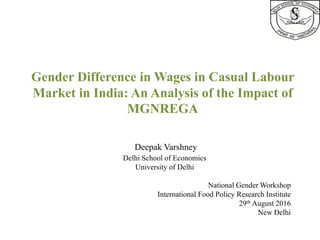 Gender Difference in Wages in Casual Labour
Market in India: An Analysis of the Impact of
MGNREGA
Deepak Varshney
Delhi School of Economics
University of Delhi
National Gender Workshop
International Food Policy Research Institute
29th August 2016
New Delhi
 