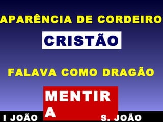 APARÊNCIA DE CORDEIRO
CRISTÃO
FALAVA COMO DRAGÃO
MENTIR
AI JOÃO S. JOÃO
 