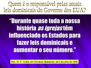 “Durante quase toda a nossa
história as igrejas têm
influenciado os Estados para
fazer leis dominicais e
aumentar o seu número.”
Rev. W. F. Crafts, em Christian Statesman, de3 dejulho de1890
 