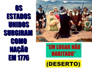 OSOS
ESTADOSESTADOS
UNIDOSUNIDOS
SURGIRAMSURGIRAM
COMOCOMO
NAÇÃONAÇÃO
EM 1776EM 1776
“EM LUGAR NÃO
HABITADO”
(DESERTO)
 