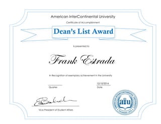Frank Estrada
12/10/2014
American InterContinental University
Certificate of Accomplishment
Dean’s List Award
In Recognition of exemplary achievement in the University
Vice President of Student Affairs
Is presented to
Quarter Date
 