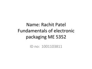 Name:	Rachit	Patel	
Fundamentals	of	electronic	
packaging	ME	5352	
ID	no:		1001103811	
 
