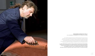 12 13
designed & made in Italy
alto artigianato, lavorazione tutta italiana che stupisce
Our company surprises everyone: it amazes all those who come to see us
and learn that we manufacture everything on the premises. It amazes everyone
with its size, the largest in its industry; it amazes because the people that started
and expanded the business are still here, working their materials that nobody
else knows how to shape just as well. It’s amazing that in our company the individual
is really important. We are happy to surprise you and we will continue to do so.
La nostra realtà stupisce: stupisce chi viene a scoprire che produciamo tutto ad Anagni;
stupisce per la sua grandezza, la più grande del settore; stupisce perché quelle persone
che han creato l’azienda sono ancora li, ad accarezzare quel materiale che nessuno
sa modellare così bene; a volte ci si stupisce perché la nostra è una realtà
nella quale l’individuo è importante. Siamo contenti di stupirvi e lo saremo per sempre.
 