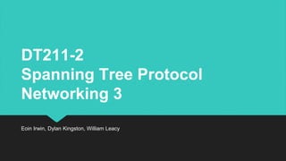 DT211-2
Spanning Tree Protocol
Networking 3
Eoin Irwin, Dylan Kingston, William Leacy
 