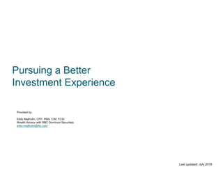Pursuing a Better
Investment Experience
Last updated: July 2016
Provided by:
Eddy Mejlholm, CFP, FMA, CIM, FCSI
Wealth Advisor with RBC Dominion Securities
eddy.mejlholm@rbc.com
 