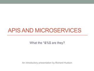 APIS AND MICROSERVICES
What the *&%$ are they?
An introductory presentation by Richard Hudson
 