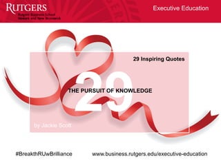 Executive Education
#BreakthRUwBrilliance www.business.rutgers.edu/executive-education
29THE PURSUIT OF KNOWLEDGE
29 Inspiring Quotes
by Jackie Scott
 