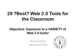 29 ?Best? Web 2.0 Tools for
      the Classroom

Objective: Exposure to a VARIETY of
           Web 2.0 tools!

             Sheri Carpenter
            February 18, 2013
 