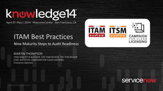 © 2014 ServiceNow All Rights Reserved
MARTIN THOMPSON
ITAM ANALYST & BLOGGER, THE ITAM REVIEW, THE ITSM REVIEW
CHIEF AGITATOR, CAMPAIGN FOR CLEAR LICENSING
Enterprise Opinions
ITAM Best Practices
Nine Maturity Steps to Audit Readiness
 