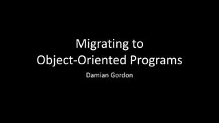 Migrating to
Object-Oriented Programs
Damian Gordon
 