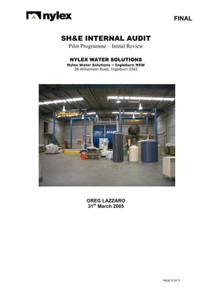 FINAL
PAGE 0 OF 9
SH&E INTERNAL AUDIT
Pilot Programme – Intital Review
NYLEX WATER SOLUTIONS
Nylex Water Solutions – Ingleburn NSW
3B Williamson Road, Ingleburn 2565
GREG LAZZARO
31th
March 2005
 
