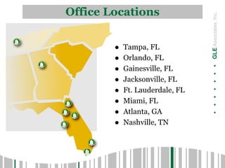 .......GLEAssociates,Inc.
Office Locations
 Tampa, FL
 Orlando, FL
 Gainesville, FL
 Jacksonville, FL
 Ft. Lauderdale, FL
 Miami, FL
 Atlanta, GA
 Nashville, TN
 