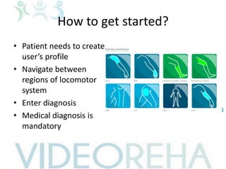 How to get started?
• Patient needs to create
user’s profile
• Navigate between
regions of locomotor
system
• Enter diagnosis
• Medical diagnosis is
mandatory
 