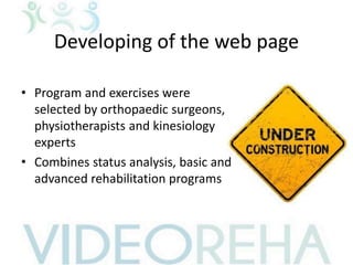 Developing of the web page
• Program and exercises were
selected by orthopaedic surgeons,
physiotherapists and kinesiology
experts
• Combines status analysis, basic and
advanced rehabilitation programs
 