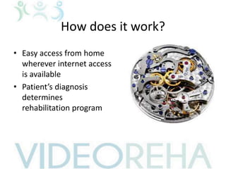 How does it work?
• Easy access from home
wherever internet access
is available
• Patient’s diagnosis
determines
rehabilitation program
 