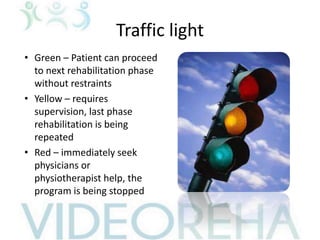 Traffic light
• Green – Patient can proceed
to next rehabilitation phase
without restraints
• Yellow – requires
supervision, last phase
rehabilitation is being
repeated
• Red – immediately seek
physicians or
physiotherapist help, the
program is being stopped
 
