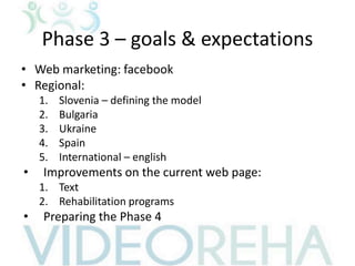 Phase 3 – goals & expectations
• Web marketing: facebook
• Regional:
1. Slovenia – defining the model
2. Bulgaria
3. Ukraine
4. Spain
5. International – english
• Improvements on the current web page:
1. Text
2. Rehabilitation programs
• Preparing the Phase 4
 