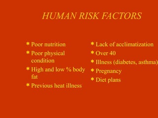 HUMAN RISK FACTORS
Poor nutrition
Poor physical
condition
High and low % body
fat
Previous heat illness
Lack of acclimatization
Over 40
Illness (diabetes, asthma)
Pregnancy
Diet plans
 