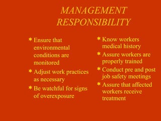 MANAGEMENT
RESPONSIBILITY
Ensure that
environmental
conditions are
monitored
Adjust work practices
as necessary
Be watchful for signs
of overexposure
Know workers
medical history
Assure workers are
properly trained
Conduct pre and post
job safety meetings
Assure that affected
workers receive
treatment
 