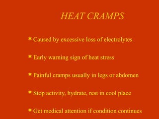 HEAT CRAMPS
Caused by excessive loss of electrolytes
Early warning sign of heat stress
Painful cramps usually in legs or abdomen
Stop activity, hydrate, rest in cool place
Get medical attention if condition continues
 