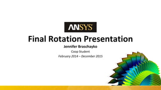 1 © 2015 ANSYS, Inc. December 11, 2015 ANSYS Confidential
Final Rotation Presentation
Jennifer Braschayko
Coop Student
February 2014 – December 2015
 