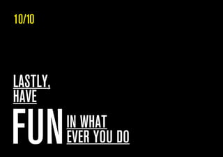 FUN
LASTLY,
HAVE
IN WHAT
EVER YOU DO
10/10
 