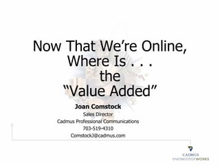 Now That We’re Online,
    Where Is . . .
         the
   “Value Added”
          Joan Comstock
             Sales Director
   Cadmus Professional Communications
             703-519-4310
       ComstockJ@cadmus.com
 