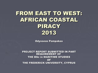 FROM EAST TO WEST:FROM EAST TO WEST:
AFRICAN COASTALAFRICAN COASTAL
PIRACYPIRACY
20132013
Odysseas PampakasOdysseas Pampakas
  
PROJECT REPORT SUBMITTED IN PARTPROJECT REPORT SUBMITTED IN PART
REQUIREMENT OFREQUIREMENT OF
THE BSc in MARITIME STUDIESTHE BSc in MARITIME STUDIES
OFOF
THE FREDERICK UNIVERSITY, CYPRUSTHE FREDERICK UNIVERSITY, CYPRUS
 