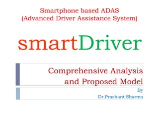 Smartphone based ADAS
(Advanced Driver Assistance System)
smartDriver
Comprehensive Analysis
and Proposed Model
By
Dr.Prashant Sharma
 