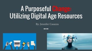 A Purposeful Change:
Utilizing Digital Age Resources
By: Jennifer Casazza
 