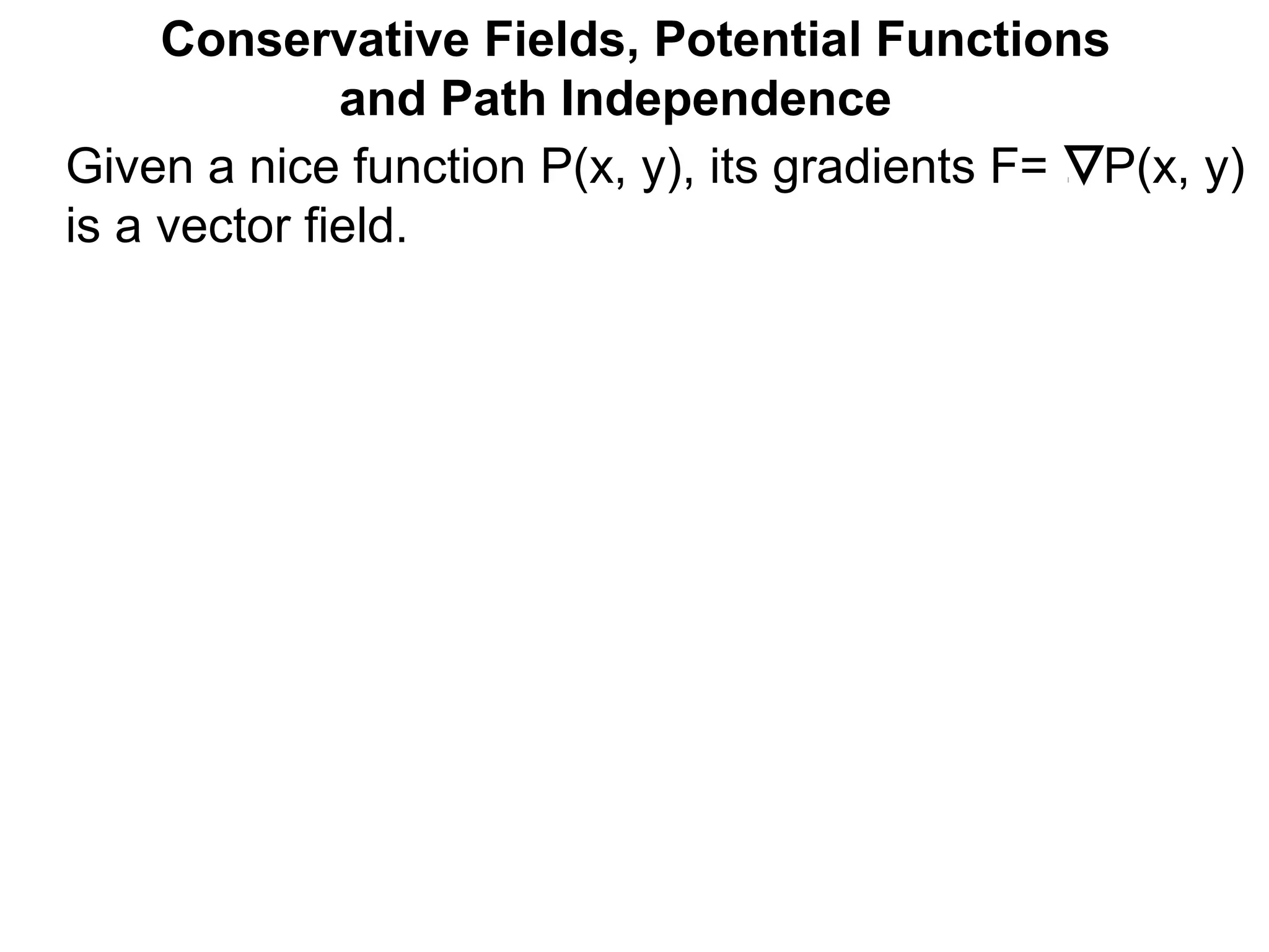 Conservative Fields, Potential Functions
and Path Independence
Given a nice function P(x, y), its gradients F= P(x, y)
is a vector field.
 