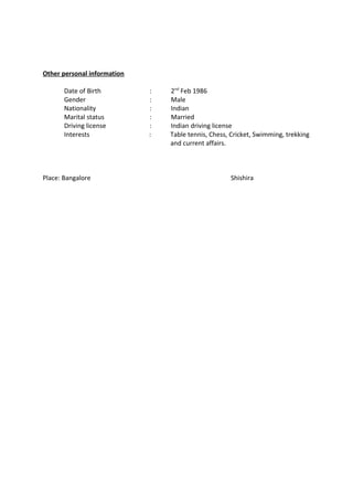 Other personal information
Date of Birth : 2nd
Feb 1986
Gender : Male
Nationality : Indian
Marital status : Married
Driving license : Indian driving license
Interests : Table tennis, Chess, Cricket, Swimming, trekking
and current affairs.
Place: Bangalore Shishira
 