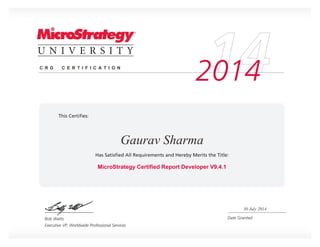 Bob Watts
Executive VP, Worldwide Professional Services
Date Granted
This Certiﬁes:
Has Satisﬁed All Requirements and Hereby Merits the Title:
142014C R D C E R T I F I C A T I O N
MicroStrategy Certified Report Developer V9.4.1
Gaurav Sharma
30 July 2014
 