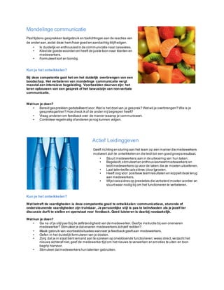 Mondelinge communicatie
Pasttijdens gesprekken taalgebruik en toelichtingen aan de reacties van
de ander aan,zodat deze hem/haar goed en aandachtig blijftvolgen.
• Is duidelijk en enthousiastin de communicatie naar caissières.
• Kiestde goede woorden en heeft de juiste toon naar klanten en
medewerkers.
• Formuleertkort en bondig.
Kun je het ontwikkelen?
Bij deze competentie gaat het om het duidelijk overbrengen van een
boodschap. Het verbeteren van mondelinge communicatie vergt
meestaleen intensieve begeleiding. Voorbeelden daarvan zijn: het
leren opbouwen van een gesprek of het bewustzijn van non-verbale
communicatie.
Wat kun je doen?
• Bereid gesprekken gedetailleerd voor.Wat is het doel van je gesprek? Watwil je overbrengen? Wie is je
gesprekspartner? Hoe check ik of de ander mij begrepen heeft?
• Vraag anderen om feedback over de manier waarop je communiceert.
• Controleer regelmatig ofanderen je nog kunnen volgen.
Actief Leidinggeven
Geeft richting en sturing aan het team op een manier die medewerkers
motiveert zich te ontwikkelen en die leidt tot een goedgroepsresultaat.
• Stuurt medewerkers aan in de uitvoering van hun taken.
• Begeleidt,stimuleerten enthousiasmeertmedewerkers en
leidtmedewerkers op voor de taken die ze moeten uitoefenen.
• Laat talentvolle caissières (door)groeien.
• Heeft oog voor positieve teamresultaten en koppeltdeze terug
aan medewerkers.
• Wijstcaissières op prestaties die verbeterd moeten worden en
stuurtwaar nodig bij om het functioneren te verbeteren.
Kun je het ontwikkelen?
Wat betreft de vaardigheden is deze competentie goed te ontwikkelen: communicatieve, sturende of
ondersteunende vaardigheden zijn trainbaar. Je persoonlijke stijl is pas te beïnvloeden als je jezelf ter
discussie durft te stellen en openstaat voor feedback. Goed luisteren is daarbij noodzakelijk.
Wat kun je doen?
• Ga na of je stijl pastbij de zelfstandigheid van de medewerker. Geefje instructie bij een onervaren
medewerker? Stimuleer je datervaren medewerkers zichzelf redden?
• Maak gebruik van voorbeeldsituaties wanneer je feedback geeftaan medewerkers.
• Oefen in het duidelijk formuleren van je doelen.
• Zorg dat je in staatbentiemand aan te spreken op onvoldoende functioneren: wees direct,verzacht het
nieuws achterafniet,geef de medewerker tijd om hetnieuws te verwerken en emoties te uiten en toon
begrip hiervoor.
• Stimuleer datmedewerkers hun talenten gebruiken.
 