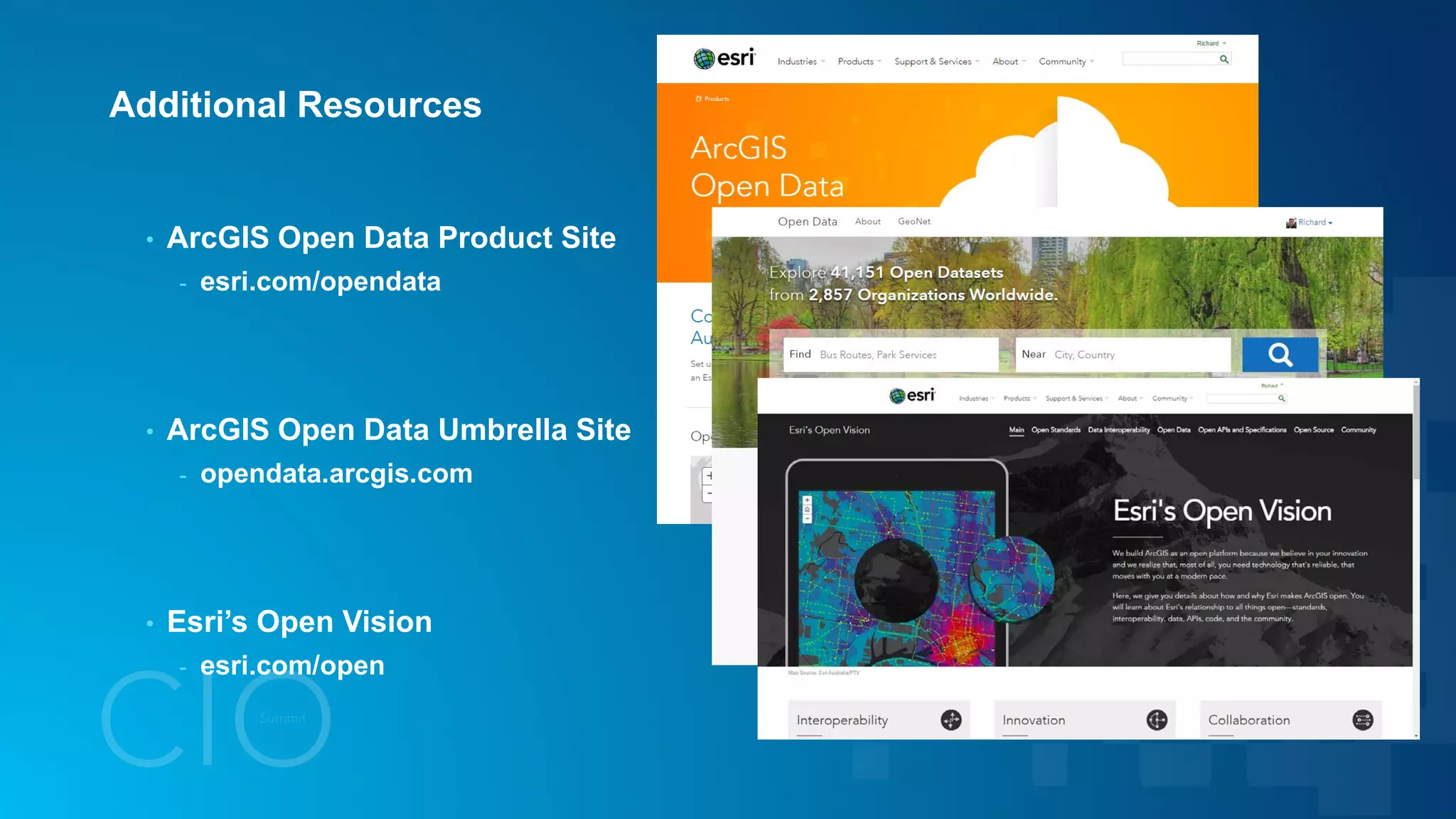 Additional Resources
• ArcGIS Open Data Product Site
- esri.com/opendata
• ArcGIS Open Data Umbrella Site
- opendata.arcgis.com
• Esri’s Open Vision
- esri.com/open
 