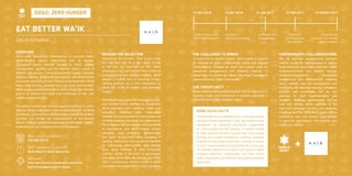 18 1918
Eat Better Wa’ik
Local Initiative
Overview
Wa’ik uses educational interventions to promote better
understanding around malnutrition and its causes.
Discussion topics include: access to food, budget
management, appetite and the specific dietary needs of
different age-groups. These programmes enable informed
decision-making, enhancing educational and employment
outcomes, and physical and intellectual development. While
many food security projects focus on rural communities,
Wa’ik targets malnourishment in urban areas. Our ultimate
goal is to improve the health and livelihoods of low- and
middle-income families.
Educational workshops include capacity building on urban
farming (food production), income management on food
(purchase), and nutrition (consumption). Medium/long term
activities will include the empowerment of low-income
women through production and sales of affordable, healthy
food products as a means of income generation.
Reason for Selection
Inspired by the proverb, “Give a man a fish
and you feed him for a day; teach a man
to fish and you feed him for life”, Wa’ik
empowers youth and adults in their nutritional
understanding and decision-making. Wa’ik
adopts a holistic view of reducing hunger,
viewing nutrition as a core component to
break the cycle of poverty and eradicate
hunger.
Working through public schools serving low-
and middle-income families in Guatemala,
Wa’ik provides both nutritious meals and
education materials, with measurable
benefits. By tackling limits to food access and
nutrition-related knowledge and behaviours,
Wa’ik targets the root causes of a multitude
of educational and health-related issues,
including poor academic performance
and lower employment rates. Investing in
tackling malnutrition has significant benefits
for individuals, communities and nations:
each dollar invested in early childhood
nutrition results in $3-worth of educational
and other gains (Glewwe, Jacoby and King,
2001). Furthermore, Wa’ik’s model is easily
replicable and sustainable in many contexts.
Partnerships/collaborations
We will facilitate engagements between
and by youth-led organisations to reduce
food insecurity and malnourishment (both
undernourishment and obesity) through
community/household educational
programmes and interventions, lobbying
policy makers, and the development and
monitoring of relevant national indicators.
Schools and universities will be key
partners for both implementation and
research. Strategic partnerships will be
built with private sector partners in the
food and beverage industry, UN agencies
including the FAO, WFP, WHO, public sector
institutions and civil society organisations
to promote educational interventions and
improved nutrition.
When was it established:
20/08/2015
What fields does it operate?
Nutrition & food security
Key goals:
Help low-income households overcome
nutrition-based poverty traps
+
Collaboration with
WM’s participants
15 nov 2016 15 dec 2016
Establish
National Strategy
15 jan 2017
Establish line
of speakers
15 feb 2017
Received
Professional
Guidelines
THE CHALLENGE TO EMBED
To scale from a national project, Wa’ik needs to expand
its network of youth collaborators within and beyond
Guatemala to increase its reach and impact, both for
grassroots engagements and lobbying capacity. To
realise this, we pursue an “adopt and adapt” strategy to
ensure our work meets local needs.
THE OPPORTUNITY
Malnourishment is a global problem; Wa’ik’s approach in
tackling hunger and malnutrition is globally replicable in
efficient, contextually sensitive ways.
SDG2: zero hunger 15 march 2017
Established
indicator on school
performance
Some quick facts
EatBetterWa’ikisaGuatemalannot-for-profitorganization,
working to tackle malnutrition in low- and middle-income
households. By delivering educational programmes
for young people and their parents, it supports families
to make proactive decisions around diet, food access/
sourcing and budget management; particular emphasis
is placed on early-stage interventions, seeking to counter
common misconceptions around nutrition at a young age.
The ultimate objective is to improve food security, health,
academic attainment, employability and basic human
rights, empowering communities and building resilience
longer-term.
 