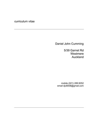 curriculum vitae
Daniel John Cumming
5/39 Garnet Rd
Westmere
Auckland
mobile (021) 289 6052
email djc8008@gmail.com
 