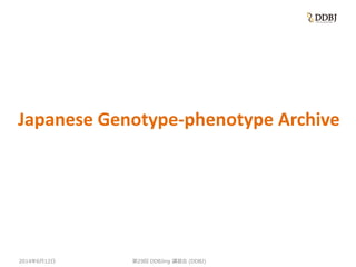 2014年6月12日
Japanese Genotype-phenotype Archive
第29回 DDBJing 講習会 (DDBJ)
 