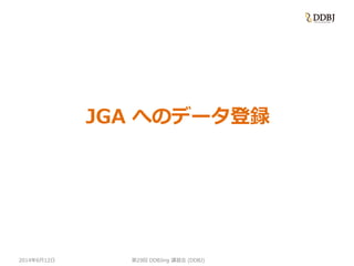 2014年6月12日
JGA へのデータ登録
第29回 DDBJing 講習会 (DDBJ)
 