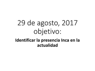 29 de agosto, 2017
objetivo:
Identificar la presencia Inca en la
actualidad
 