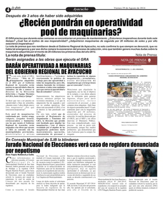 LLaa CCaalllele EntAreyetatecnuicmhioiento Viernes 29 de Agosto de 2014 
¿Recién pondrán en operatividad 
Después de 3 años de haber sido adquiridas 
pool de maquinarias? 
El GRA precisa que durante estas semanas se encontrarían en proceso de mantenimiento. ¿Estuvieron inoperativas durante todo este 
tiempo? ¿Cuál fue el motivo de esa inoperatividad? ¿Adquirieron maquinarias de segunda por 20 millones de soles y por ello 
estuvieron inoperativas? 
La nota de prensa que nos remitieron desde el Gobierno Regional de Ayacucho, no solo confirma lo que siempre se denunció, que no 
había tal emergencia y por eso dicha compra la exoneraron del proceso de selección, sino que también genera muchas dudas sobre la 
maquinaria adquirida por el monto de 20 millones los primeros días del año 2012. 
La nota de prensa titula: 
Serán asignadas a las obras que ejecuta el GRA 
DARÁN OPERATIVIDAD A MAQUINARIAS 
DEL GOBIERNO REGIONAL DE AYACUCHO 
n esta nota, desde el GRA, 
señalan “Más de 33 
maquinarias adquiridas Een el 2011 por el Gobierno 
Regional de Ayacucho serán 
puestos en operatividad a fines de 
setiembre; así dio a conocer el 
di re c t o r de l a Di re c c i ón 
deServicios y Equipo Mecánico 
del GRA, Justo Alanya Quispe” 
Al decir que van a ser puestos en 
operatividad a fines de setiembre, 
¿durante estos 3 años dónde estuvo 
esta maquinaria? ¿Por qué 
estuvieron inoperativas? 
Este pool de maquinarias 
conformada por tractor oruga, 
volquete, cargador frontal, 
retroexcavadora y luminarias; 
con los que cuenta el Gobierno 
Regional de Ayacucho, serán 
asignadas a las obras que ejecuta 
el GRA en convenio con las 
municipalidades provinciales, 
d i s t r i t a l e s y o t r a s 
incluso la reposición de algunas 
maquinarias,…actualmente, 
e x i s t e d e v a l u a c i ó n d e 
maquinarias que a lo largo tienen 
que ser renovados”, finalizó. 
Mencionan que alquilarán la 
maquinaria, ese no fue el objetivo 
de la compra, o sea ahora aducen 
que la utilizarán para generar 
ingresos, dizque para darle 
m a n t e n i m i e n t o , i n c l u s o 
contratación de personal , y para 
comprar otras máquinas . Qué clase 
de negocio pretenden hacer? O qué, 
realmente pasó con la maquinaria 
adquirida por 20 millones, 
exonerados del proceso de 
selección , lo cual fue observado por 
el OSCE, por el MEF y de oficio 
intervino el Ministerio Público. 
Este caso, estájudicializado , cuyo 
proceso ya está en juicio oral, 
precisamente, porque hay medios 
probatorios que demostrarían que 
todo el proceso para la compra fue 
irregular. 
i n s t i t u c i o n e s ;…“ e s t amo s 
reorientando la política de 
trabajo para dar operatividad a 
todas las maquinarias, para ello, 
estamos haciendo las revisiones 
mecánicas a todas estas unidades 
para que entren en operatividad a 
fines de setiembre”, informó. 
Supuestamente, las adquirieron 
nuevas, entonces porque las 
revisiones mecánicas, o es que la 
adquisición fue de segunda y por 
eso no estaban operativas. Qué 
obras está ejecutando el GRA, si en 
el interior se han paralizado casi 
todas. 
Por otro lado, señaló que de 
acuerdo al Reglamento de 
Organización y Funciones del 
GRA, la dirección que preside 
está facultado para alquilar las 
maquinarias,…“con el dinero 
recaudado por el alquiler de las 
maquinarias podremos darle 
mantenimiento, operación, 
contratación de personal e 
Nota de Prensa 
Oficina de Comunicaciones 
“!ÑO DE L! PROMOCIÓN DE L! INDUSTRI! RESPONS!BLE Y DEL COMPROMISO CLIMÁTICO” 
NOTA DE PRENSA Nº 24 5 - 2014 -GRA/GG/UC 
Serán asignadas a las obras que ejecuta el GRA 
DARÁN OPERATIVIDAD A MAQUINARIAS DEL GOBIERNO 
REGIONAL DE AYACUCHO 
Más de 33 maquinarias 
adquirida s en el 2011 por el 
Gobierno Regional de Ayacucho 
serán puestos en operatividad a 
fines de setiembre ; así dio a 
conocer el director de la 
Dirección de Servicios y Equipo 
Mecánico del GRA, Justo 
Alanya Quispe 
Este pool de maquinarias 
conformada por tractor oruga, 
volquete, cargador frontal, 
retroexcavadora y luminarias; con los que cuenta el Gobierno Regional de 
Ayacucho, serán asignadas a las obras que ejecuta el GRA 
en convenio con 
las municipalidades 
provinciales , distritales 
y otras 
instituciones ;…“estamos reorienta ndo 
la política de trabajo para dar 
operatividad a to das las maquinarias , para ello, estamos haciendo las 
revisiones mecánicas a todas esta s 
unidades para que entren en 
operatividad a fines de setiembre”, informó. 
Por otro lado, señaló que de acuerdo al Reglamento de Organización y 
Funciones del GRA, la dire cción que preside está 
facultado para alquilar las 
maquinarias ,…“con el dinero recaudado por el alquiler de l as maquinarias 
podremos darle mantenimiento , operación , 
contratación 
de personal e 
incluso la reposición de algunas maquinarias ,…actualmente, exist e 
devaluación de maquinarias que a lo largo tienen que ser renovados” , 
finalizó. 
CON EL RUEGO DE SU DIFUSIÓN 
Ayacucho, 27 de Agosto de 2014 
GOBIERNO REGIONAL DE AYACUCHO 
Jr. Callao 122 
Telefax : 066 – 490400 
En Consejo Municipal de SJB la blindaron 
Jurado Nacional de Elecciones verá caso de regidora denunciada 
por nepotismo 
Alan Tapia Robles/La Calle 
omo informá r amos en 
ediciones pasadas, el Consejo 
M u n i c i p a l d e l a CMunicipalidad Distrital de San Juan 
Bautista, habría generado una suerte 
de blindaje a la regidora CPCP 
Magaly Bautista Pizarro, quien fuera 
denunciada ante el Jurado Nacional 
de Elecciones, pues un ciudadano 
solicitó la vacancia por causal de 
nepotismo, lo cual en sesión de 
Consejo del mes pasado fue 
desestimado por mayoría de los 
regidores. 
Como se recuerda, el Jurado 
Bautista votaran a favor de no vacarla, 
pese a que la regidora cuestionada y 
su propio abogado reconocieron que 
cuenta con familiares trabajando en 
dicha institución municipal, lo cual 
está prohibido por ley. Sin embargo la 
protegieron, dijo en aquella 
oportunidad el solicitante, ya que 
desmerecieron su denuncia por no ser 
vecino del distrito y negándole de ese 
modo su derecho constitucional a la 
petición. 
El acuerdo Municipal Nº 057-2014- 
SJB, de fecha 23 de julio del presente 
año, fue apelado por el solicitante, 
ant e e l lo e l Al c a lde de l a 
Nacional de Elecciones corrió 
traslado al Consejo municipal, a fin 
que esta instancia resuelva el pedido 
de vacancia contra la regidora C.P.C. 
Magaly Bautista Pizarro, quien habría 
incurrido en la infracción/delito de 
Nepotismo, pues de los documentos 
puestos en el expediente del ente elec-toral, 
la mencionada regidora tendría 
familiares lo cual está prohibido por la 
Ley Orgánica de Municipalidades. 
Luego de dicha sesión el solicitante 
anunció su firme decisión de apelar, 
pues le había indignado que la 
mayoría de regidores de la 
Municipalidad Distrital de San Juan 
Municipalidad de San Juan Bautista y 
mediante oficio Nº 260-2014- 
MDSJB/AYAC remitió todo el 
expediente y los respectivos actuados 
del caso de vacancia de la regidora 
CPCP Magaly Bautista Pizarro, quien 
fuera denunciada ante el Jurado 
Nacional de Elecciones, pues un 
ciudadano solicitó la vacancia, por lo 
que será este ente electoral (JNE) 
quien en última instancia evaluará el 
pedido de vacancia. 
 
