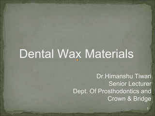 1
Dr.Himanshu Tiwari
Senior Lecturer
Dept. Of Prosthodontics and
Crown & Bridge
Dental Wax Materials
 