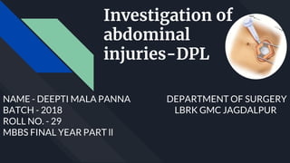 Investigation of
abdominal
injuries-DPL
NAME - DEEPTI MALA PANNA DEPARTMENT OF SURGERY
BATCH - 2018 LBRK GMC JAGDALPUR
ROLL NO. - 29
MBBS FINAL YEAR PART ll
 