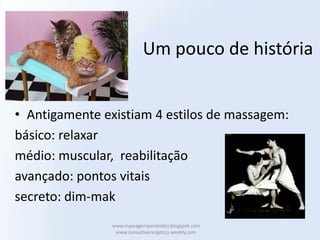 Um pouco de história


• Antigamente existiam 4 estilos de massagem:
básico: relaxar
médio: muscular, reabilitação
avançado: pontos vitais
secreto: dim-mak
               www.massagemparatodos.blogspot.com
                www.consultaenergetica.weebly.com
 