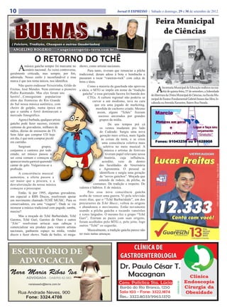 10                                                                                Jornal O EXPRESSO | Sábado e domingo, 29 e 30 de setembro de 2012


                                                                                                              Feira Municipal
                                                                                                                de Ciências
 ( Folclore, Tradição, Chasques e outras Gauderiadas)
  ANGELINO ROGERIO                 • angelinorogerio@terra.com.br


                  O RETORNO DO TCHÊ
      A    música gaúcha sempre foi marcante no
           cenário nacional. Às vezes controversa,
geralmente criticada, mas sempre, por fim,
                                                     shows, como artistas nacionais.
                                                            Para tanto, tiveram que renunciar a pilcha
                                                     tradicional, deram adeus à bota e bombacha e
admirada. Nosso estilo é inconfundível e essa        passaram a tocar “vaneiras-rock” com calça de
marca é que nos torna únicos, nos identifica.        brim e tênis.
       Não quero endeusar Teixeirinha, Gildo de             Como a maioria da gauchada não aprovou
Freitas, José Mendes. Nem entronar o pioneiro
Pedro Raimundo. Mas eles foram uns
                                                     a ideia, o MTG se impôs em nome da “tradição
                                                        gaúcha” e essa gurizada faceira foi banida dos
                                                                                                               A     Secretaria Municipal de Educação realizou na ma-
                                                                                                                     nhã de quinta-feira, 27 de setembro, a Solenidade
                                                                                                           de Abertura da I Feira Municipal de Ciências, na Escola Mu-
heróis!...Conseguiram popularizar                           CTGs. A cultura regional não poderia se
além das fronteiras do Rio Grande                                                                          nicipal de Ensino Fundamental Gabriel Annes das Silva, lo-
                                                                curvar a um modismo, tava na cara          calizada na Avenida Xavantes, Bairro Boa Parada.
do Sul nossa música autêntica, com                                que era uma jogada de marketing,
cheiro de galpão, numa época em                                    mordida de cachorro criado. Mesmo
que o samba e forró dominavam o                                     assim, alguns “Tchês” fizeram
mercado fonográfico.                                                 sucesso ancorados por grandes
       Agora é barbada, qualquer artista                              grupos da mídia.
gaúcho pode fazer sucesso, existem                                           De uns tempos prá cá
centenas de gravadoras, milhares de                                   os ventos mudaram pro lado
rádios, dúzias de emissoras de TV.                                    do Cadeado. Surgiu uma nova
Sem falar que comprar CD hoje                                         geração mais crítica, mais ligada
em dia, é que nem comprar picolé                                       às coisas da terra, e se criou
em carrinho.                                                            uma consciência coletiva mais
       Surgiram          grupos,                                         seletiva no meio musical. A
conjuntos e cantores por todo                                             música e artistas de festivais
estado, ser músico passou a                                               tiveram papel relevante nessa
ser coisa comum e começou a                                               história, cuja influência,
aparecer muito garnizé querendo                                         acredito, veio de dentro
cantar de galo. Vulgarizou-se a                                       das faculdades de Veterinária




                                                                                                                                                                   CNPJ: 16.207.642/0001-04 | Valor: R$ 55,00
profissão.                                                            e Agronomia. O pessoal se
       A concorrência musical                                         identificou e surgiu uma geração
aumentou, a oferta passou a                                           de “novos gaúchos”. Moçada que
ser maior que a procura, e a                                         entende de rodeio, de pilcha, de
desvalorização da nossa música                                   costumes. De tradição e respeito. De
começou a preocupar.                                 valores e hábitos. E de música.
       Então, lá por 1995, algumas gravadoras,              Pois essa nova consciência gaúcha
em especial a RBS Discos, resolveram apoiar          acaba de vencer uma guerra. Vi pela televisão
um movimento chamado TCHÊ MUSIC. Para os             esses dias, que o “Tchê Barbaridade”, um dos
conservadores, era uma “viagem”. Onde se viu         precursores da Tchê Music, voltou às origens
misturar a música tradicional com pagode, samba,     e abandonou o movimento. Estão novamente
maxixe?                                              usando a pilcha gaúcha e tocando vaneirões
       Mas a moçada do Tchê Barbaridade, Tchê        e xotes largados. O mesmo fez o grupo “Tchê
Garotos, Tchê Guri, Garotos de Ouro e outros         Guri”, fizeram as pazes com suas origens,
“Tchê” resolveram arriscar suas cabeças e            foram acolhidos pelo MTG e, pelo jeito, logo
comercializar seu produto para virarem artistas      outros “Tchê” os seguirão.
nacionais, ganharem espaço na mídia, vender                 Musicalmente, a tradição gaúcha parece não
discos e fazer shows. Nada de bailes, só mega-       ter mais tantas ameaças.
 